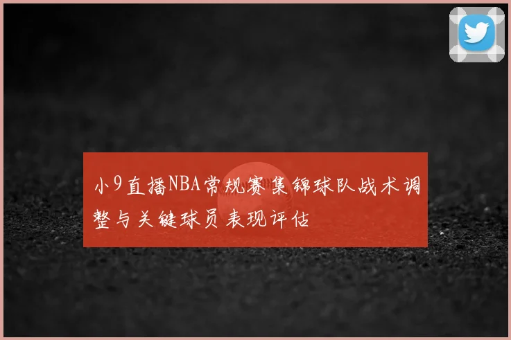 小9直播NBA常规赛集锦球队战术调整与关键球员表现评估