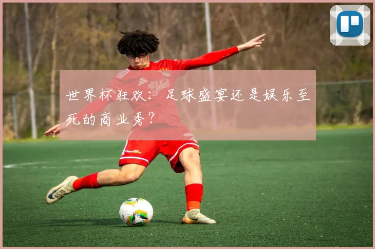 世界杯狂欢：足球盛宴还是娱乐至死的商业秀？