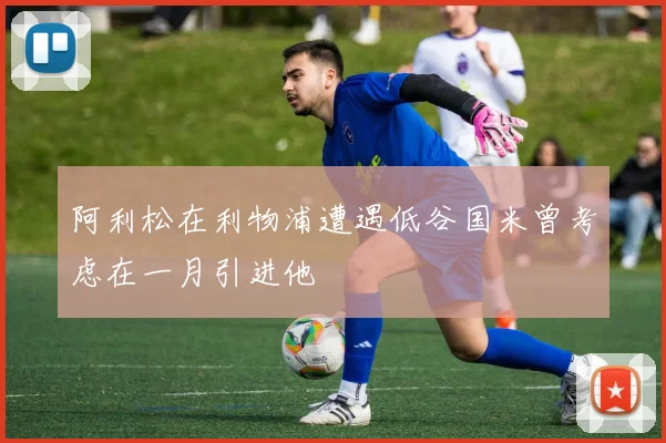 阿利松在利物浦遭遇低谷国米曾考虑在一月引进他