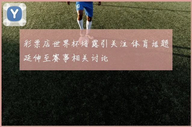 彩票店世界杯培露引关注 体育话题延伸至赛事相关讨论