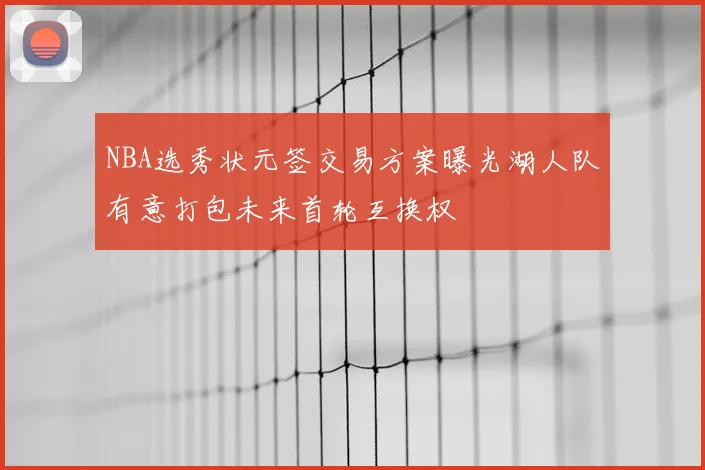 NBA选秀状元签交易方案曝光湖人队有意打包未来首轮互换权