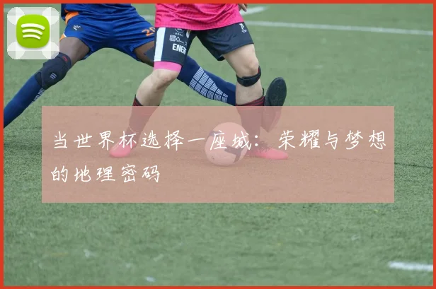 当世界杯选择一座城：荣耀与梦想的地理密码