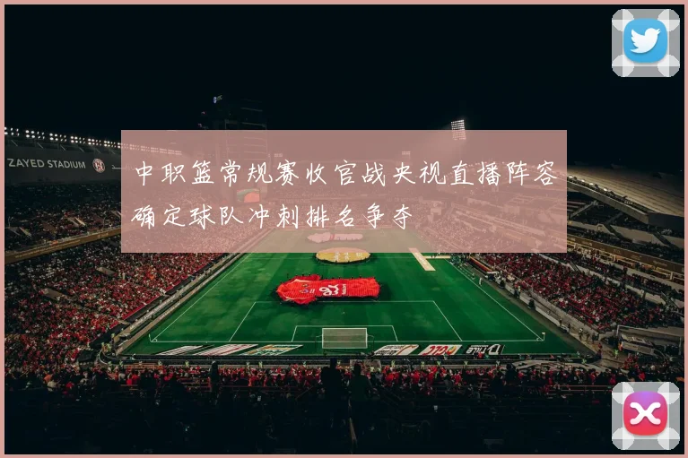中职篮常规赛收官战央视直播阵容确定球队冲刺排名争夺