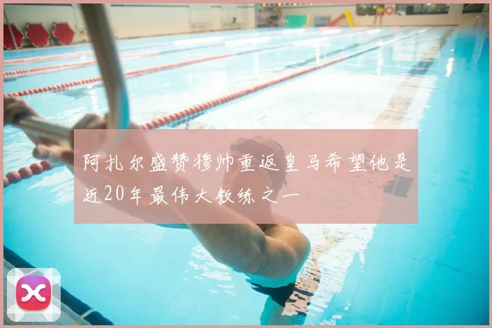 阿扎尔盛赞穆帅重返皇马希望他是近20年最伟大教练之一