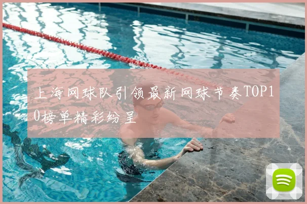 上海网球队引领最新网球节奏TOP10榜单精彩纷呈