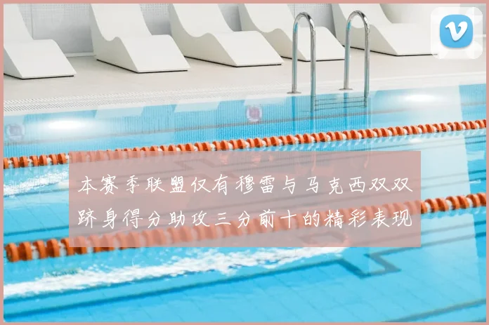 本赛季联盟仅有穆雷与马克西双双跻身得分助攻三分前十的精彩表现