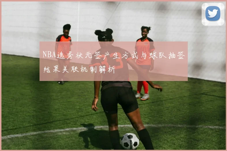 NBA选秀状元签产生方式与球队抽签结果关联机制解析