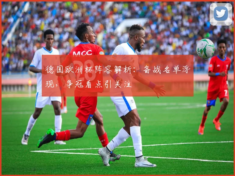 德国欧洲杯阵容解析：备战名单浮现，争冠看点引关注