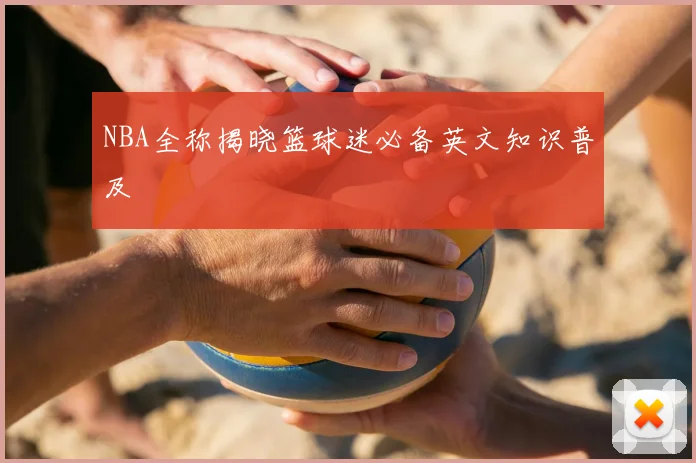 NBA全称揭晓篮球迷必备英文知识普及