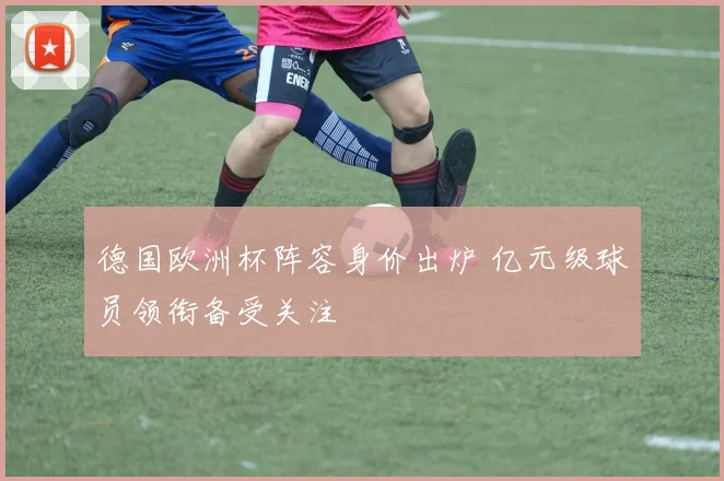 德国欧洲杯阵容身价出炉 亿元级球员领衔备受关注