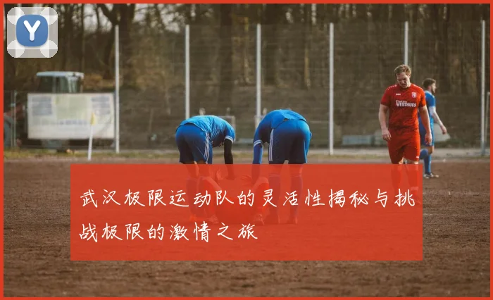 武汉极限运动队的灵活性揭秘与挑战极限的激情之旅