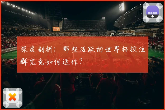 深度剖析:那些活跃的世界杯投注群究竟如何运作?