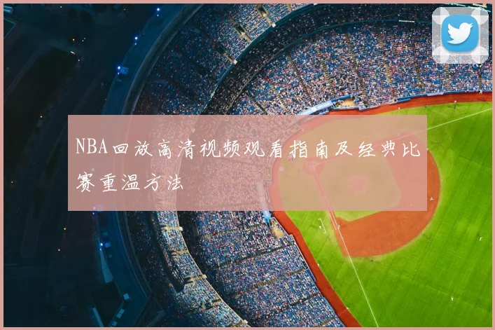 NBA回放高清视频观看指南及经典比赛重温方法
