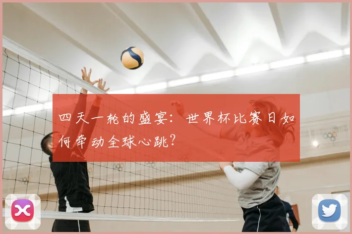 四天一轮的盛宴:世界杯比赛日如何牵动全球心跳?