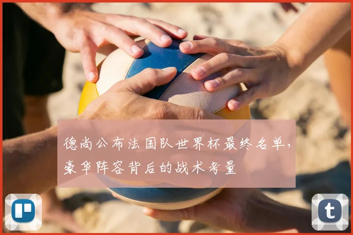 德尚公布法国队世界杯最终名单，豪华阵容背后的战术考量