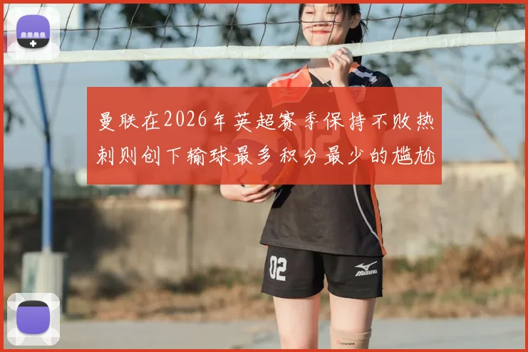 曼联在2026年英超赛季保持不败热刺则创下输球最多积分最少的尴尬纪录