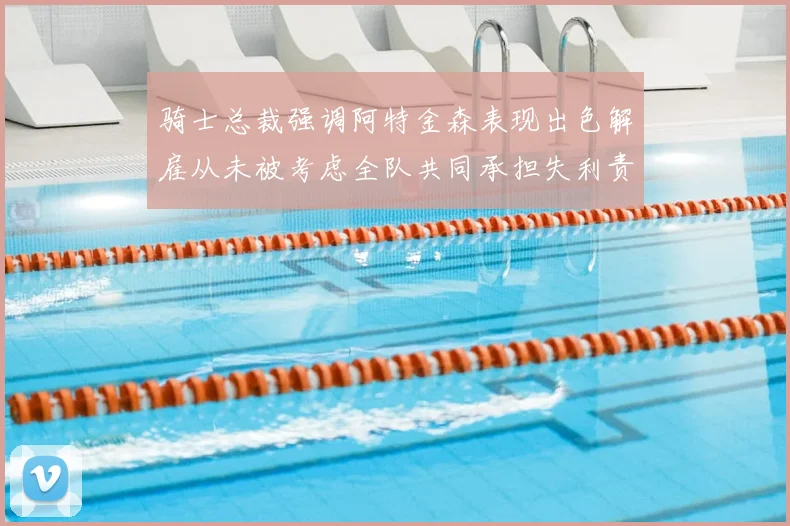 骑士总裁强调阿特金森表现出色解雇从未被考虑全队共同承担失利责任