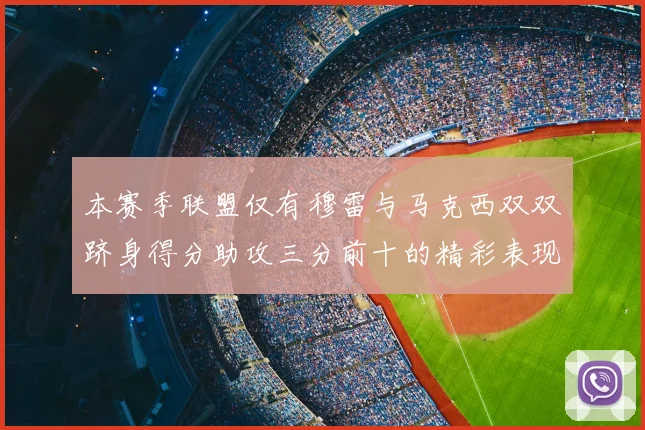本赛季联盟仅有穆雷与马克西双双跻身得分助攻三分前十的精彩表现