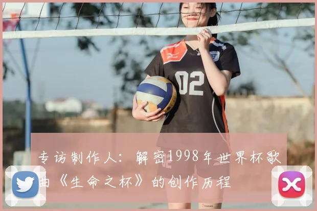 专访制作人：解密1998年世界杯歌曲《生命之杯》的创作历程