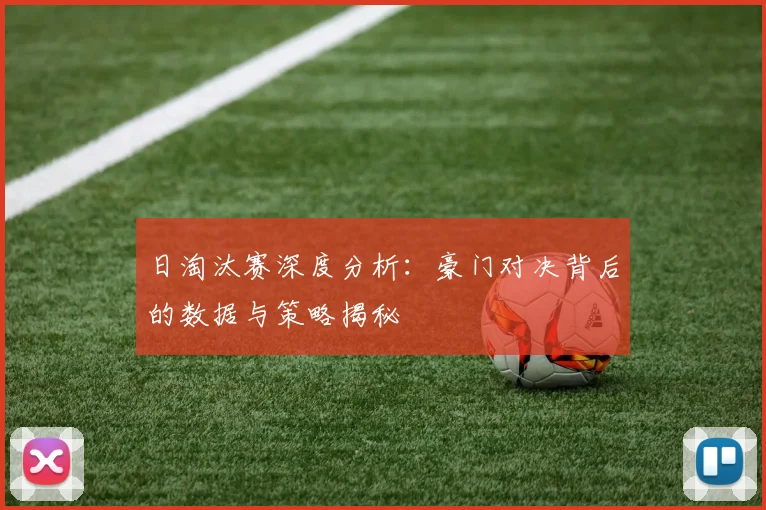 日淘汰赛深度分析：豪门对决背后的数据与策略揭秘
