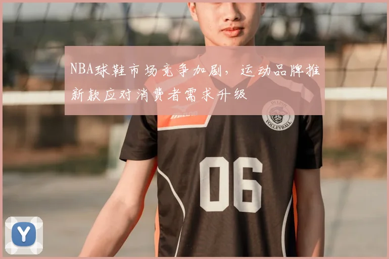 NBA球鞋市场竞争加剧,运动品牌推新款应对消费者需求升级