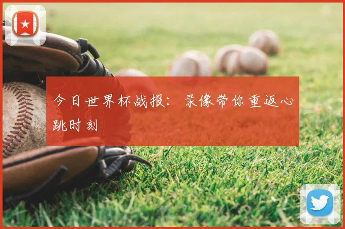 今日世界杯战报:录像带你重返心跳时刻