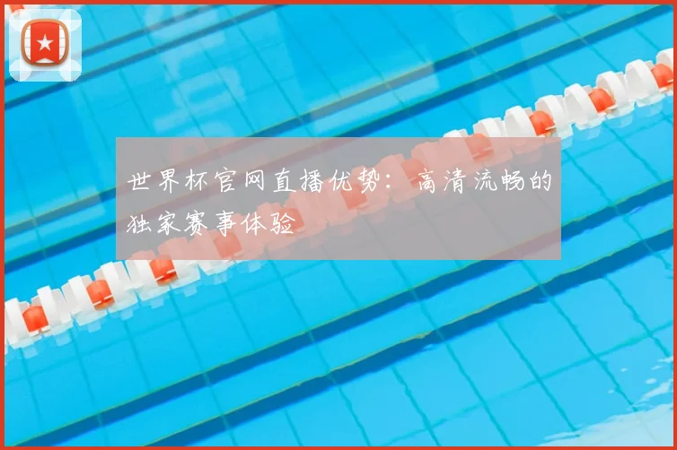 世界杯官网直播优势：高清流畅的独家赛事体验