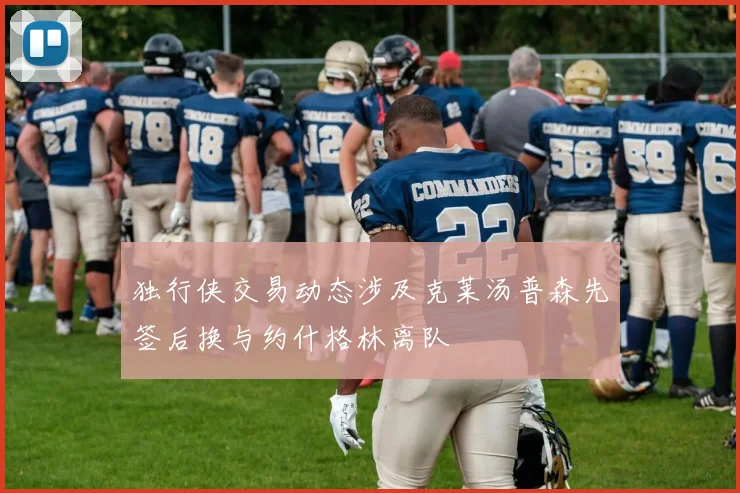 独行侠交易动态涉及克莱汤普森先签后换与约什格林离队