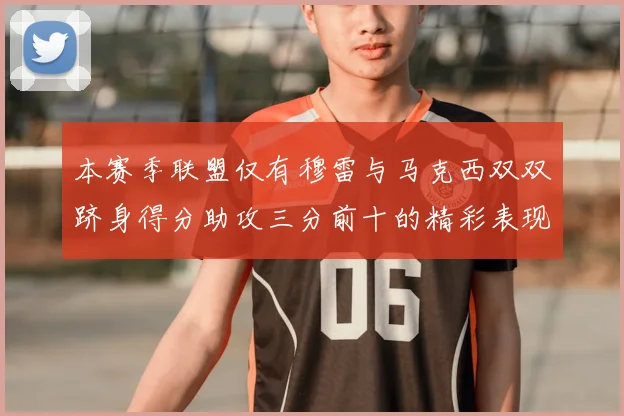 本赛季联盟仅有穆雷与马克西双双跻身得分助攻三分前十的精彩表现