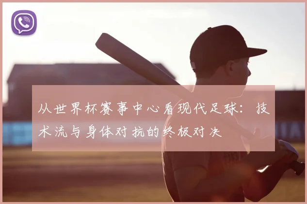 从世界杯赛事中心看现代足球:技术流与身体对抗的终极对决