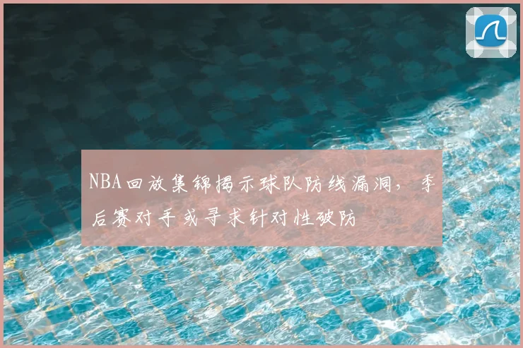 NBA回放集锦揭示球队防线漏洞，季后赛对手或寻求针对性破防