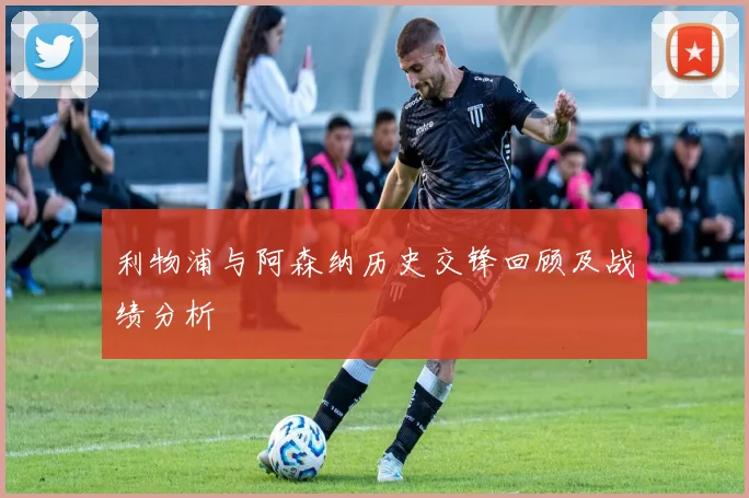 利物浦与阿森纳历史交锋回顾及战绩分析