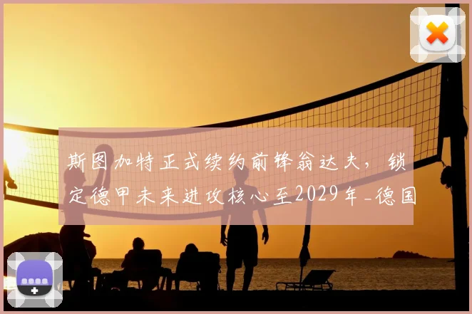斯图加特正式续约前锋翁达夫，锁定德甲未来进攻核心至2029年_德国国家队_联赛_赛季