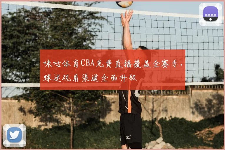 咪咕体育CBA免费直播覆盖全赛季,球迷观看渠道全面升级
