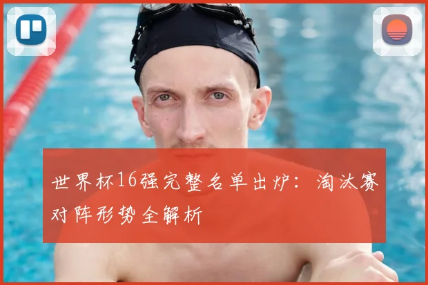 世界杯16强完整名单出炉:淘汰赛对阵形势全解析