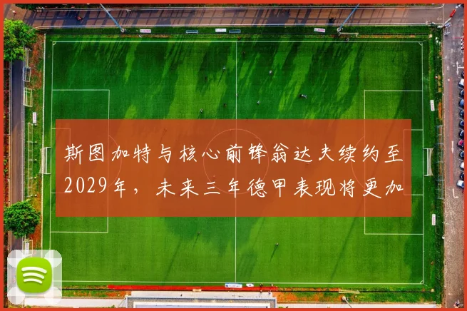 斯图加特与核心前锋翁达夫续约至2029年，未来三年德甲表现将更加稳定_德国国家队_能力_欧冠