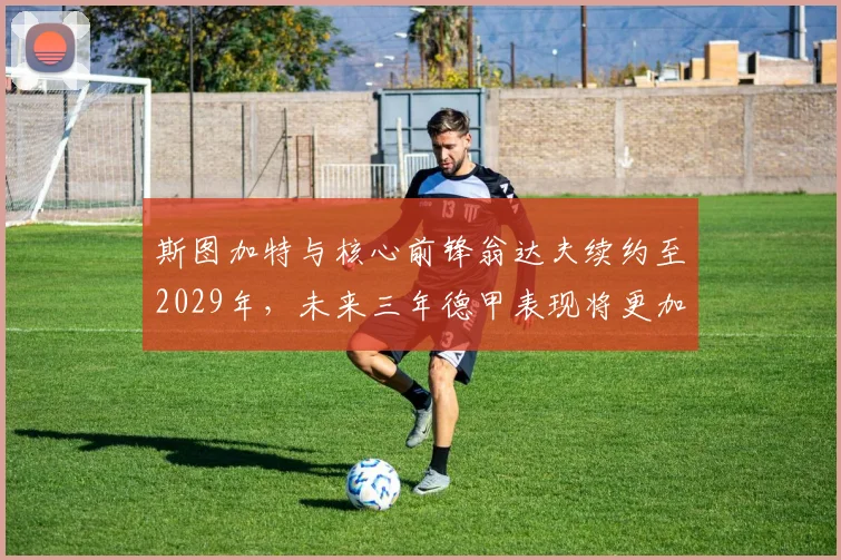 斯图加特与核心前锋翁达夫续约至2029年，未来三年德甲表现将更加稳定_德国国家队_能力_欧冠