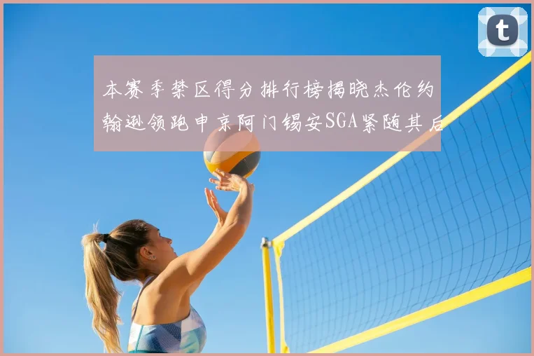 本赛季禁区得分排行榜揭晓杰伦约翰逊领跑申京阿门锡安SGA紧随其后