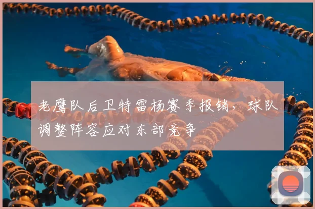老鹰队后卫特雷杨赛季报销,球队调整阵容应对东部竞争
