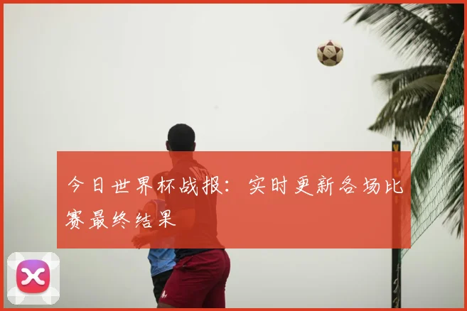 今日世界杯战报:实时更新各场比赛最终结果