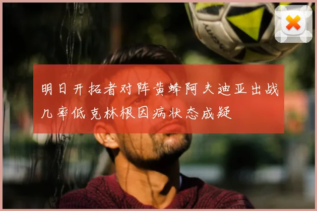 明日开拓者对阵黄蜂阿夫迪亚出战几率低克林根因病状态成疑