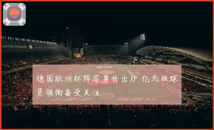 德国欧洲杯阵容身价出炉 亿元级球员领衔备受关注