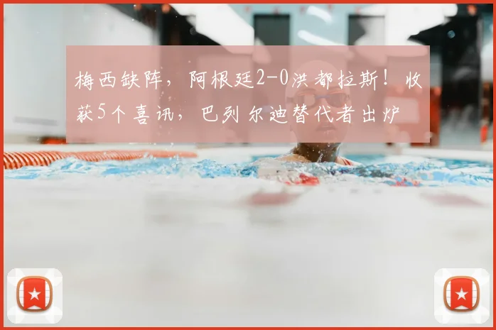 梅西缺阵,阿根廷2-0洪都拉斯!收获5个喜讯,巴列尔迪替代者出炉