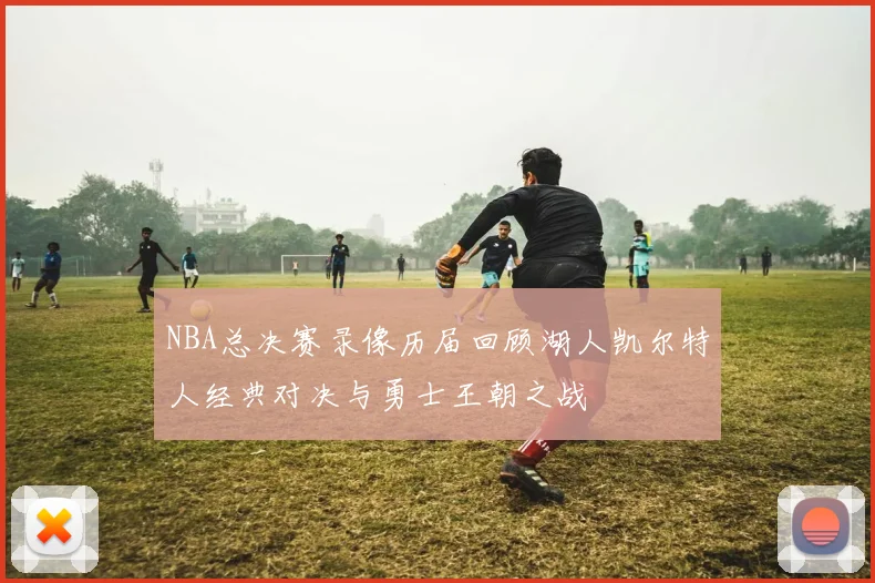 NBA总决赛录像历届回顾湖人凯尔特人经典对决与勇士王朝之战