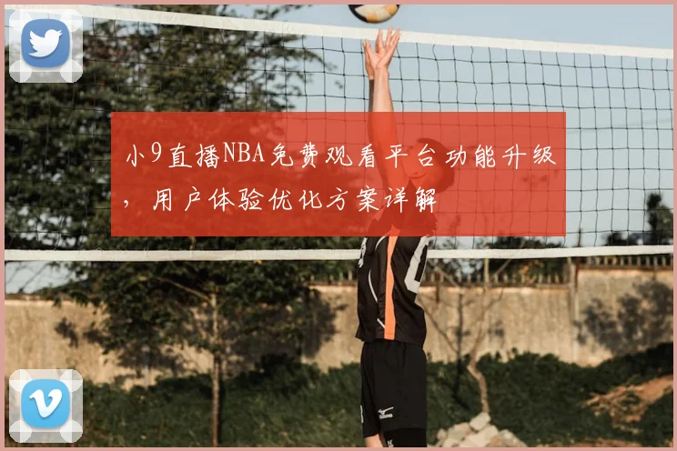 小9直播NBA免费观看平台功能升级,用户体验优化方案详解