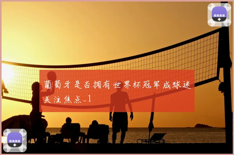 葡萄牙是否拥有世界杯冠军成球迷关注焦点_1