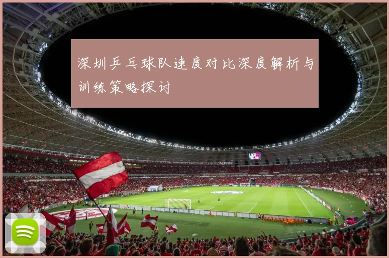 深圳乒乓球队速度对比深度解析与训练策略探讨