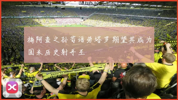 梅阿查之孙寄语劳塔罗期望其成为国米历史射手王