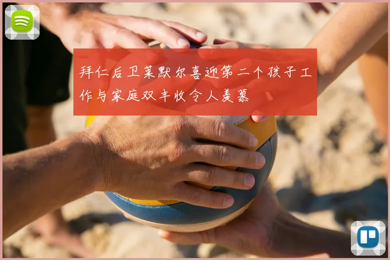 拜仁后卫莱默尔喜迎第二个孩子工作与家庭双丰收令人羡慕