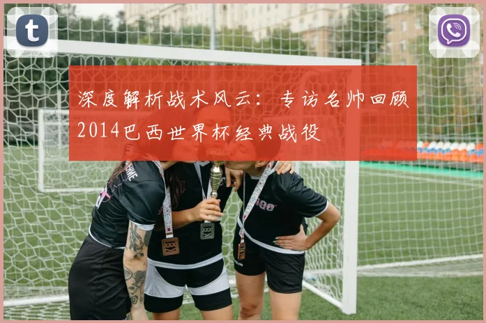 深度解析战术风云：专访名帅回顾2014巴西世界杯经典战役